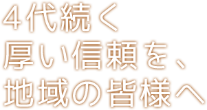 4代続く厚い信頼を、地域の皆様へ